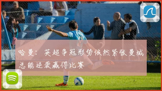 哈曼：英超争冠形势依然紧张曼城总能逆袭赢得比赛
