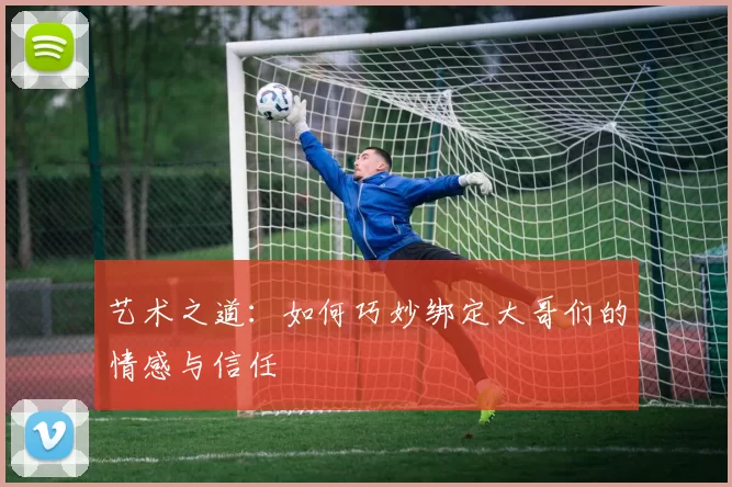 艺术之道：如何巧妙绑定大哥们的情感与信任