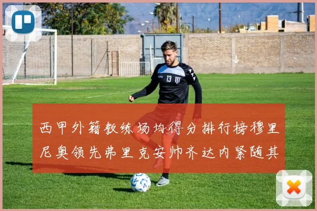 西甲外籍教练场均得分排行榜穆里尼奥领先弗里克安帅齐达内紧随其后
