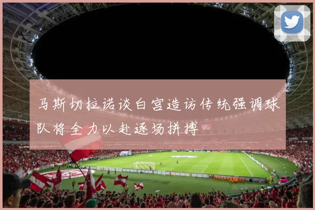 马斯切拉诺谈白宫造访传统强调球队将全力以赴逐场拼搏